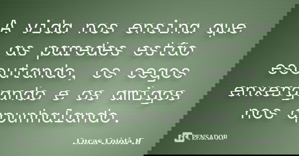 A vida nos ensina que as paredes estão escutando, os cegos enxergando e os amigos nos apunhalando.... Frase de Lucas Loiola R..