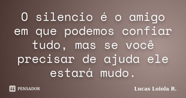 O silencio é o amigo em que podemos confiar tudo, mas se você precisar de ajuda ele estará mudo.... Frase de Lucas Loiola R..