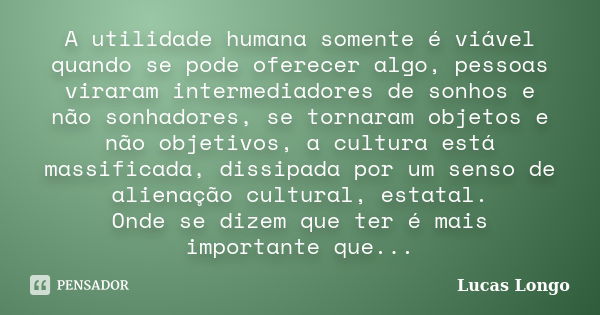 A utilidade humana somente é viável quando se pode oferecer algo, pessoas viraram intermediadores de sonhos e não sonhadores, se tornaram objetos e não objetivo... Frase de Lucas Longo.