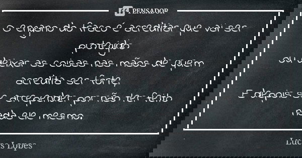 O engano do fraco é acreditar que vai ser protegido ou deixar as coisas nas mãos de quem acredita ser forte, E depois se arrepender por não ter feito nada ele m... Frase de Lucas Lopes.