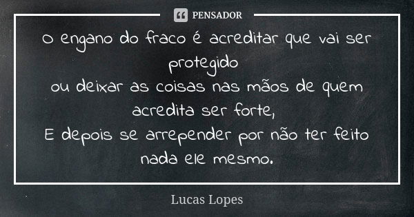 O engano do fraco é acreditar que vai ser protegido ou deixar as coisas nas mãos de quem acredita ser forte, E depois se arrepender por não ter feito nada ele m... Frase de Lucas Lopes.