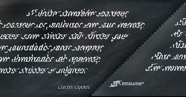 O leitor também escreve, Ele escreve as palavras em sua mente, As vezes com tintas tão fortes que ficam guardadas para sempre, Para serem lembradas de repente, ... Frase de Lucas Lopes.