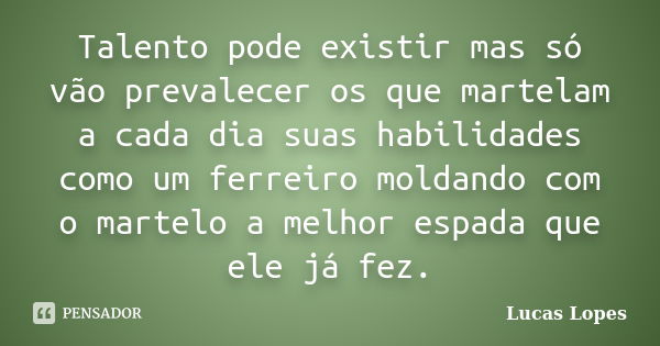 Talento pode existir mas só vão prevalecer os que martelam a cada dia suas habilidades como um ferreiro moldando com o martelo a melhor espada que ele já fez.... Frase de Lucas Lopes.