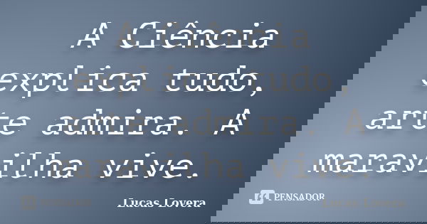 A Ciência explica tudo, arte admira. A maravilha vive.... Frase de Lucas Lovera.