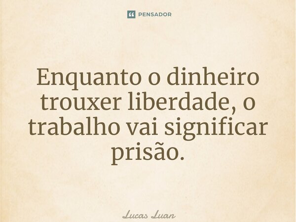 ⁠Enquanto o dinheiro trouxer liberdade, o trabalho vai significar prisão.... Frase de Lucas Luan.