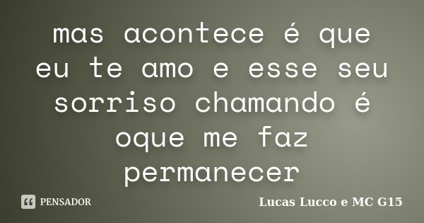 mas acontece é que eu te amo e esse seu sorriso chamando é oque me faz permanecer... Frase de Lucas Lucco e MC G15.