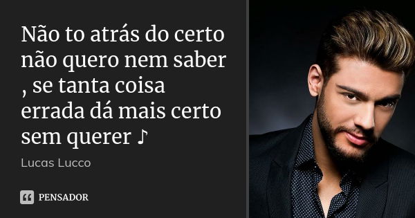 Não to atrás do certo não quero nem saber , se tanta coisa errada dá mais certo sem querer ♪... Frase de Lucas Lucco.