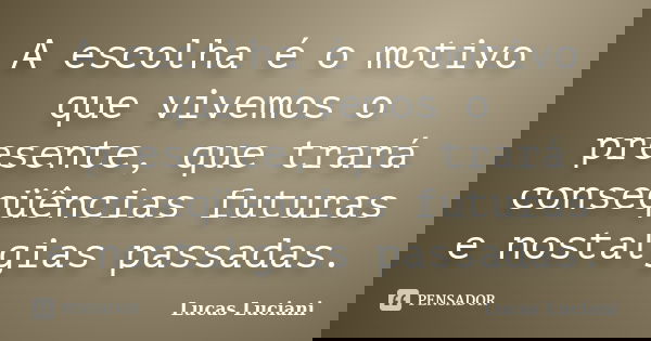 A escolha é o motivo que vivemos o presente, que trará conseqüências futuras e nostalgias passadas.... Frase de Lucas Luciani.