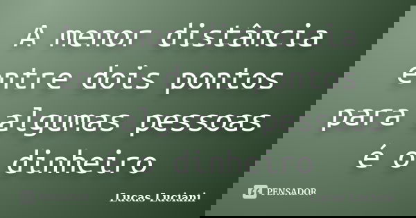 A menor distância entre dois pontos para algumas pessoas é o dinheiro... Frase de Lucas Luciani.