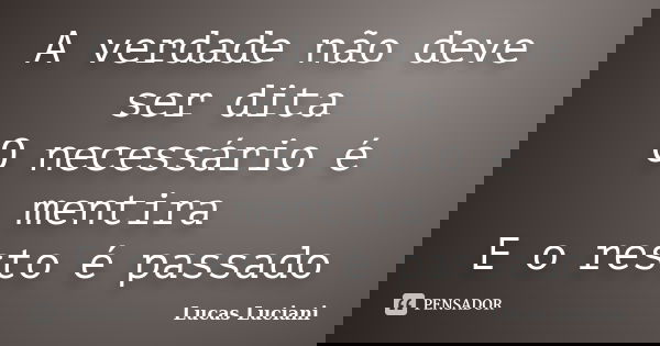 A verdade não deve ser dita O necessário é mentira E o resto é passado... Frase de Lucas Luciani.