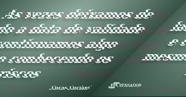 As vezes deixamos de lado a data de validade e continuamos algo mesmo conhecendo os riscos... Frase de Lucas Luciani.