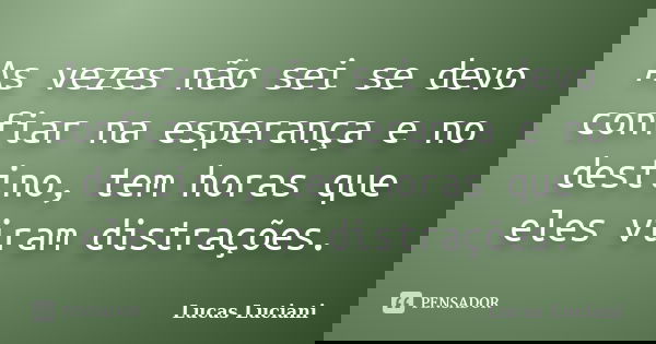 As vezes não sei se devo confiar na esperança e no destino, tem horas que eles viram distrações.... Frase de Lucas Luciani.