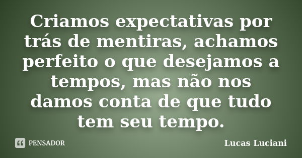 Criamos expectativas por trás de mentiras, achamos perfeito o que desejamos a tempos, mas não nos damos conta de que tudo tem seu tempo.... Frase de Lucas Luciani.