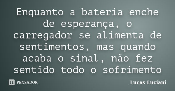 Enquanto a bateria enche de esperança, o carregador se alimenta de sentimentos, mas quando acaba o sinal, não fez sentido todo o sofrimento... Frase de Lucas Luciani.