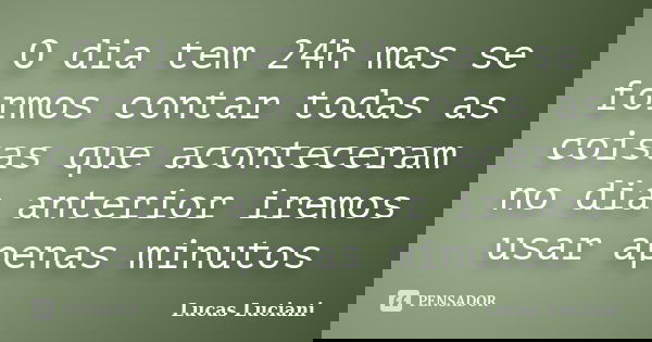 O dia tem 24h mas se formos contar todas as coisas que aconteceram no dia anterior iremos usar apenas minutos... Frase de Lucas Luciani.
