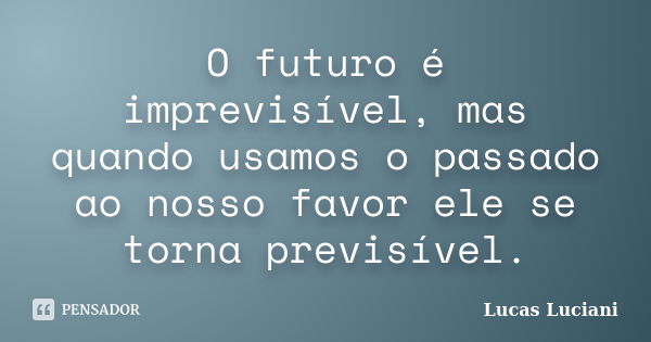 O futuro é imprevisível, mas quando usamos o passado ao nosso favor ele se torna previsível.... Frase de Lucas Luciani.