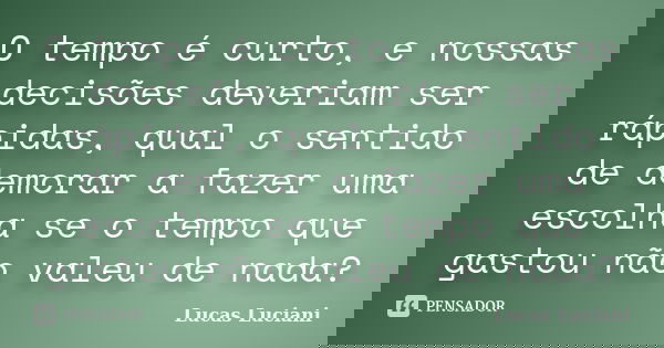 O tempo é curto, e nossas decisões deveriam ser rápidas, qual o sentido de demorar a fazer uma escolha se o tempo que gastou não valeu de nada?... Frase de Lucas Luciani.