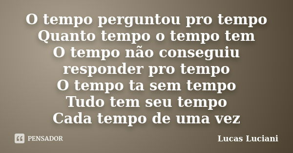 O tempo perguntou pro tempo Quanto tempo o tempo tem O tempo não conseguiu responder pro tempo O tempo ta sem tempo Tudo tem seu tempo Cada tempo de uma vez... Frase de Lucas Luciani.