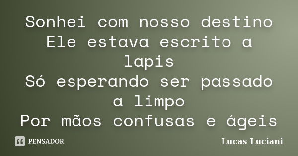 Sonhei com nosso destino Ele estava escrito a lapis Só esperando ser passado a limpo Por mãos confusas e ágeis... Frase de Lucas Luciani.