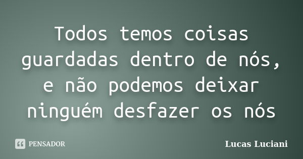 Todos temos coisas guardadas dentro de nós, e não podemos deixar ninguém desfazer os nós... Frase de Lucas Luciani.