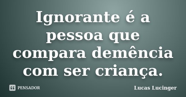Ignorante é a pessoa que compara demência com ser criança.... Frase de Lucas Lucinger.