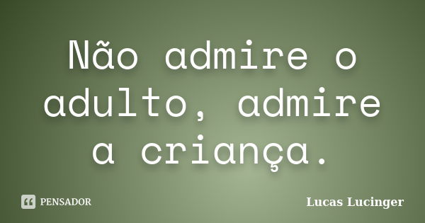 Não admire o adulto, admire a criança.... Frase de Lucas Lucinger.