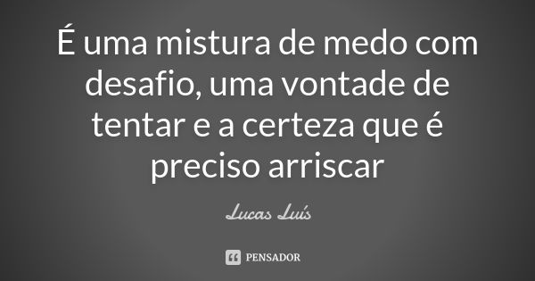 É uma mistura de medo com desafio, uma vontade de tentar e a certeza que é preciso arriscar... Frase de Lucas Luís.