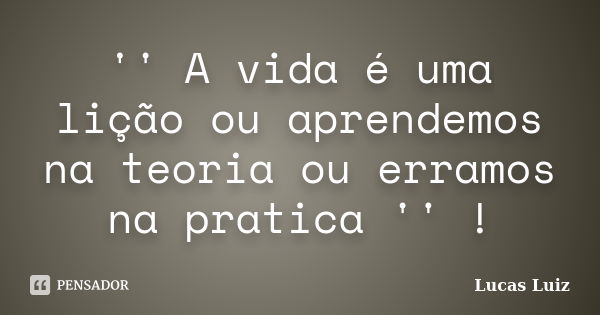 '' A vida é uma lição ou aprendemos na teoria ou erramos na pratica '' !... Frase de Lucas Luiz.