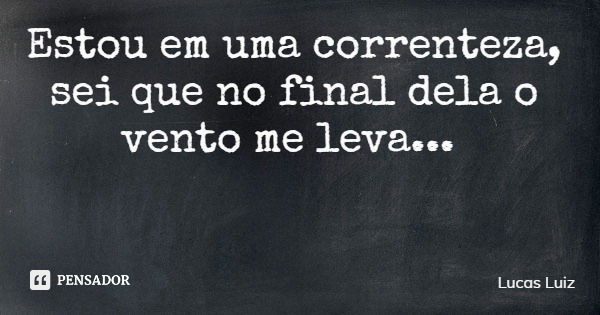 Estou em uma correnteza, sei que no final dela o vento me leva...... Frase de Lucas Luiz.