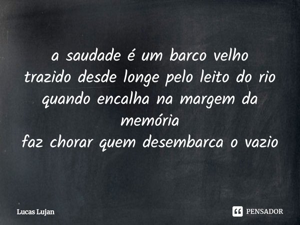 ⁠a saudade é um barco velho
trazido desde longe pelo leito do rio
quando encalha na margem da memória
faz chorar quem desembarca o vazio... Frase de Lucas Lujan.