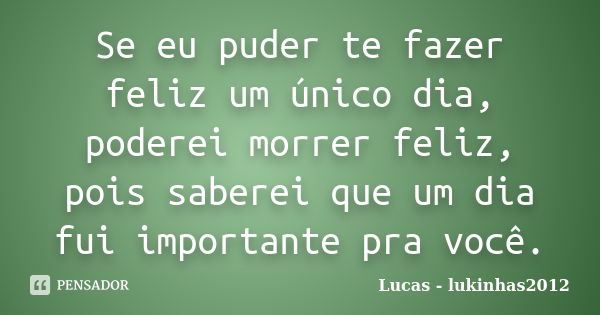 Se eu puder te fazer feliz um único dia, poderei morrer feliz, pois saberei que um dia fui importante pra você.... Frase de Lucas - lukinhas2012.