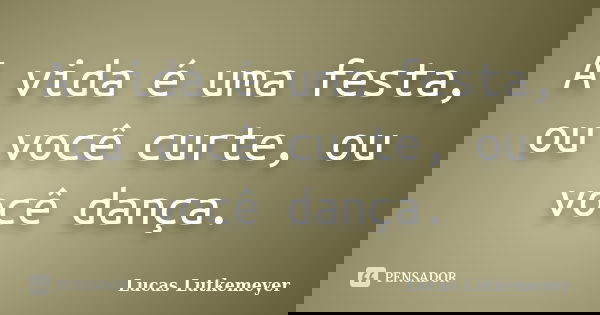 A vida é uma festa, ou você curte, ou você dança.... Frase de Lucas Lutkemeyer.