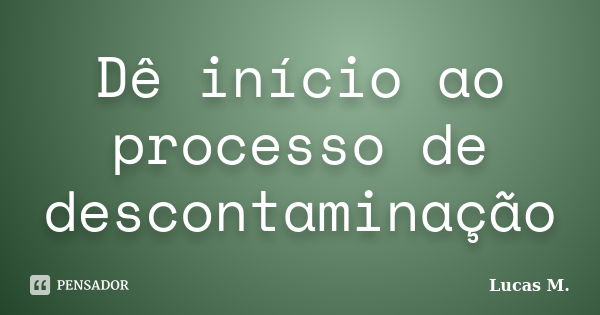 Dê início ao processo de descontaminação... Frase de Lucas M.