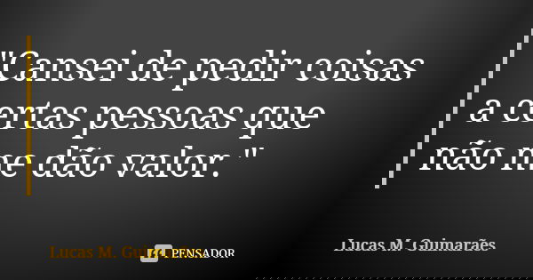 "Cansei de pedir coisas a certas pessoas que não me dão valor."... Frase de Lucas M. Guimarães.