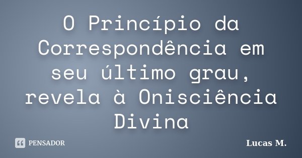 O Princípio da Correspondência em seu último grau, revela à Onisciência Divina... Frase de Lucas M.