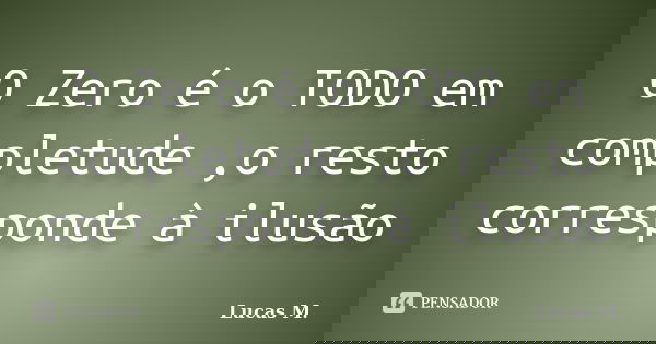 O Zero é o TODO em completude ,o resto corresponde à ilusão... Frase de Lucas M.