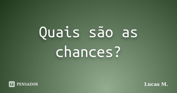 Quais são as chances?... Frase de Lucas M.