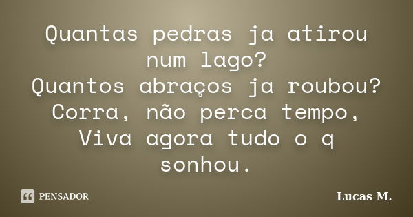 Quantas pedras ja atirou num lago? Quantos abraços ja roubou? Corra, não perca tempo, Viva agora tudo o q sonhou.... Frase de Lucas M.