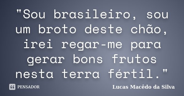 "Sou brasileiro, sou um broto deste chão, irei regar-me para gerar bons frutos nesta terra fértil."... Frase de Lucas Macêdo da Silva.