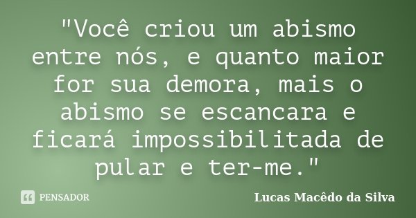 "Você criou um abismo entre nós, e quanto maior for sua demora, mais o abismo se escancara e ficará impossibilitada de pular e ter-me."... Frase de Lucas Macêdo da Silva.