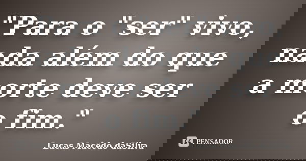 "Para o "ser" vivo, nada além do que a morte deve ser o fim."... Frase de Lucas Macêdo daSilva.
