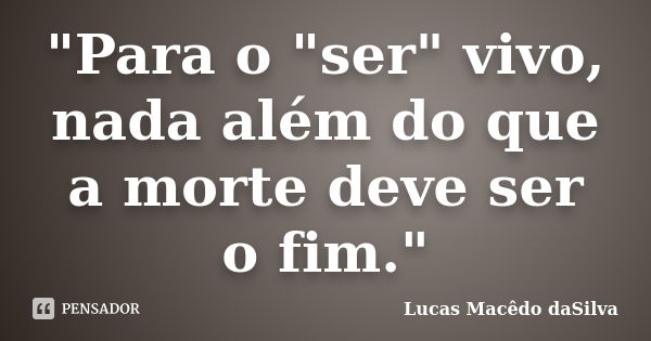 "Para o "ser" vivo, nada além do que a morte deve ser o fim."... Frase de Lucas Macêdo daSilva.