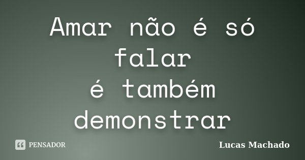 Amar não é só falar é também demonstrar... Frase de Lucas Machado.