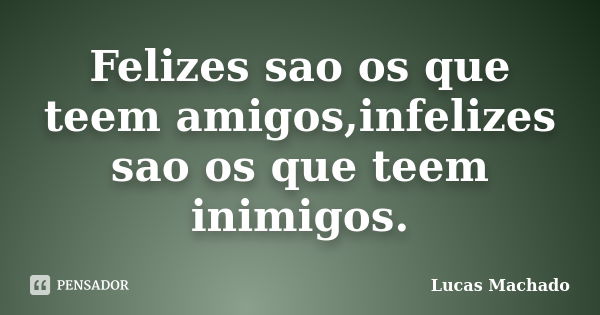 Felizes sao os que teem amigos,infelizes sao os que teem inimigos.... Frase de Lucas Machado.