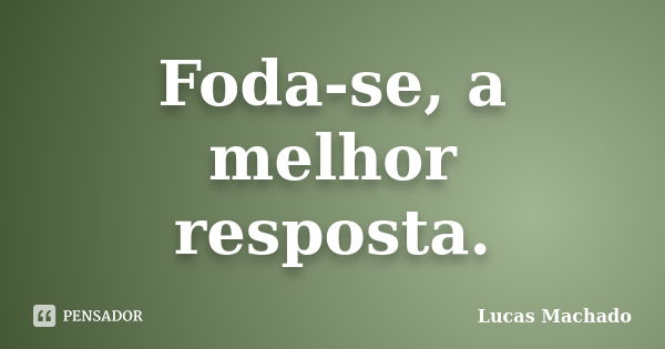 Foda-se, a melhor resposta.... Frase de Lucas Machado.