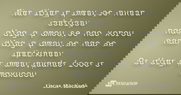 Nao diga q amou,se nunca cobiçou nao diga q amou,se nao xorou nao diga q amou,se nao se apaixonou So diga q amou,quando isso o maxucou... Frase de Lucas Machado.
