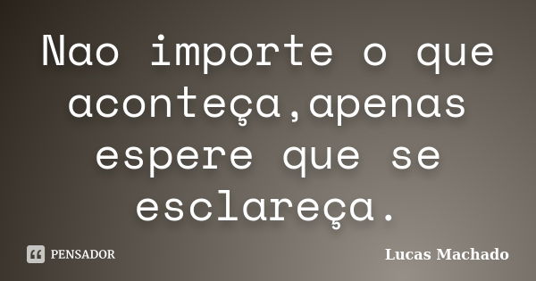 Nao importe o que aconteça,apenas espere que se esclareça.... Frase de Lucas Machado.