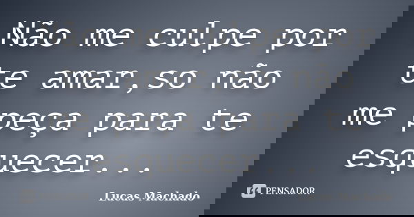 Não me culpe por te amar,so não me peça para te esquecer...... Frase de Lucas Machado.