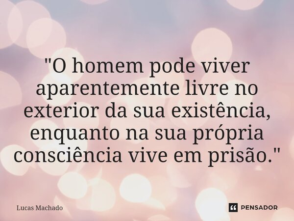 "O homem pode viver aparentemente livre no exterior da sua existência, enquanto na sua própria consciência vive em prisão."... Frase de Lucas Machado.