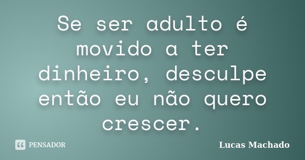 Se ser adulto é movido a ter dinheiro, desculpe então eu não quero crescer.... Frase de Lucas Machado.
